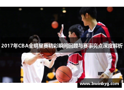 2017年CBA全明星赛精彩瞬间回顾与赛事亮点深度解析